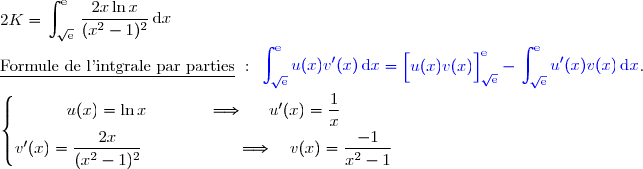2K=\begin{aligned}\int\nolimits_{\sqrt{\text{e}}}^{\text{e}} \,\dfrac{2x\ln x}{(x^2-1)^2}\,\text d x\end{aligned} \\\\\underline{\text{Formule de l'intgrale par parties}}\ :\ {\blue{\begin{aligned}\int\nolimits_{\sqrt{\text{e}}}^{\text{e}}  u(x)v'(x)\,\text d x\end{aligned}=\left[\overset{}{u(x)v(x)}\right]\limits_{\sqrt{\text{e}}}^{\text{e}}-\begin{aligned}\int\nolimits_{\sqrt{\text{e}}}^{\text{e}} u'(x)v(x)\,\text d x\end{aligned}}}.  \\\\\left\lbrace\begin{matrix}u(x)=\ln x\phantom{wwwww}\Longrightarrow\phantom{ww}u'(x)=\dfrac{1}{x}\phantom{ww}\\v'(x)=\dfrac{2x}{(x^2-1)^2}\phantom{wwwwwwwv}\Longrightarrow\quad v(x)=\dfrac{\overset{}{-1}}{x^2-1}\phantom{ww}\end{matrix}\right.
